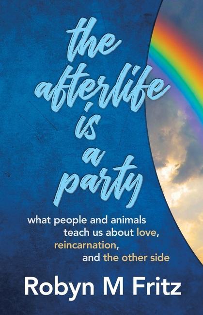 The Afterlife Is a Party: What People and Animals Teach us About Love Reincarnation and the Other Side