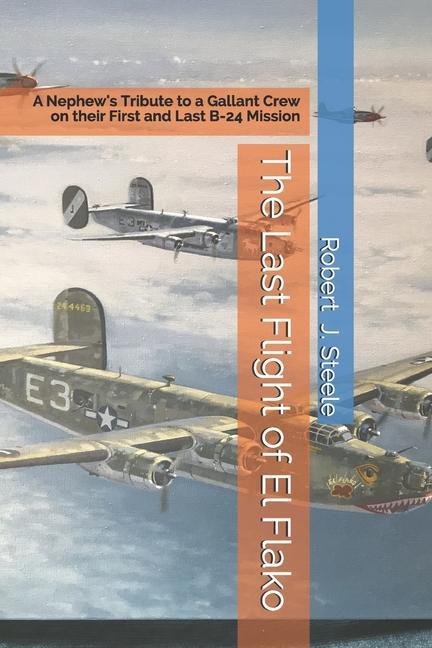 The Last Flight of El Flako: A Nephew‘s Tribute to a Gallant Crew on their First and Last B-24 Mission