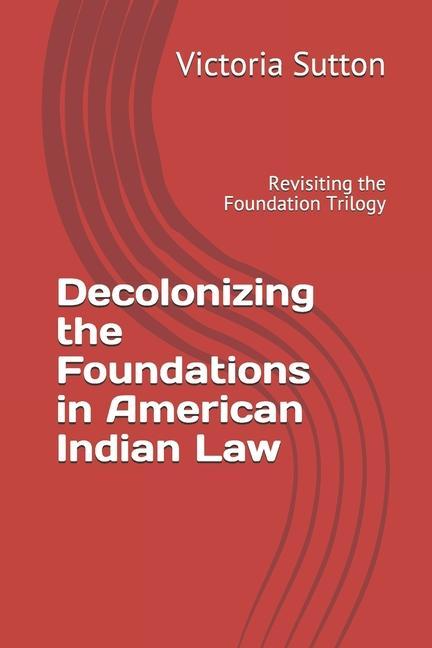 Decolonizing the Foundations in American Indian Law: Revisiting the Foundation Trilogy
