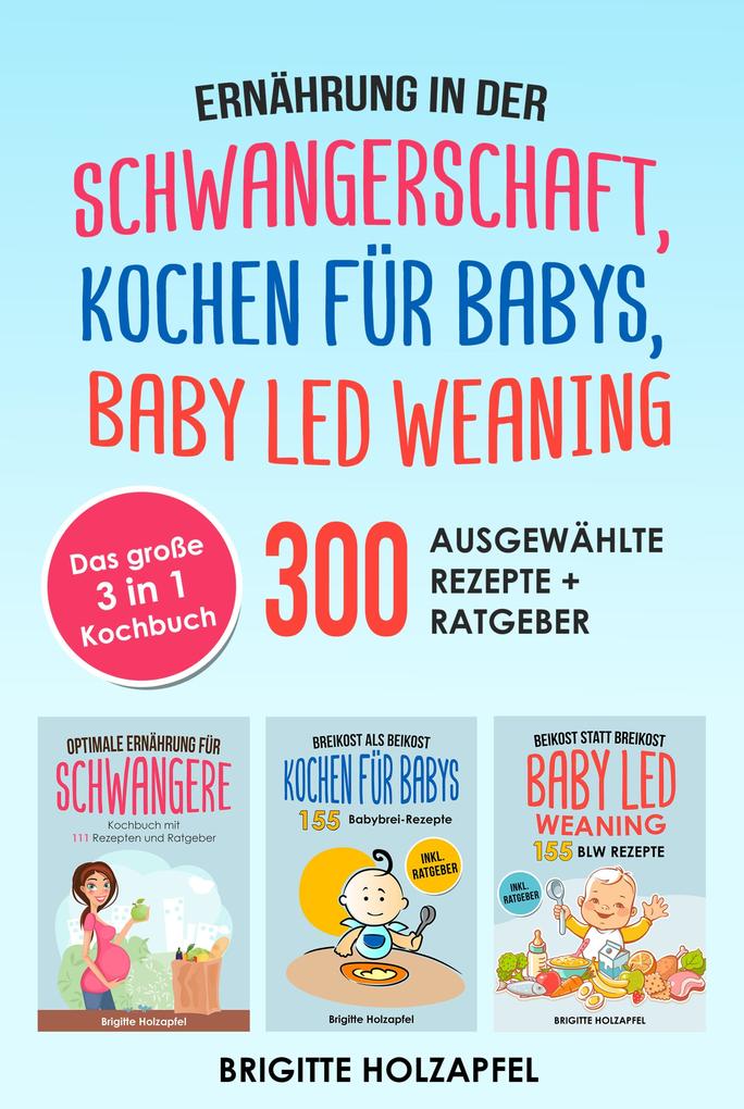 Ernährung in der Schwangerschaft | Kochen für Babys | Baby Led Weaning. 3 in 1 Kochbuch mit 300 ausgewählten Rezepten
