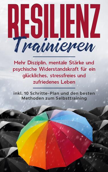 Resilienz trainieren: Mehr Disziplin mentale Stärke und psychische Widerstandskraft für ein glückliches stressfreies und zufriedenes Leben - inkl. 10 Schritte-Plan und den besten Methoden zum Selbsttraining