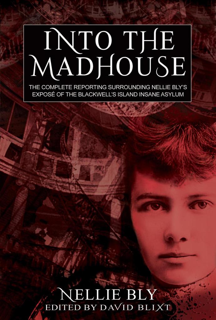 Into The Madhouse: The Complete Reporting Surrounding Nellie Bly‘s Expose of the Blackwell‘s Island Insane Asylum