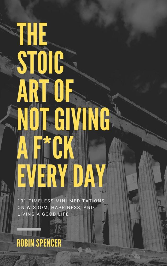 The Stoic Art of Not Giving a F*ck Every Day: 101 Timeless Mini-Meditations on Wisdom Happiness and Living a Good Life
