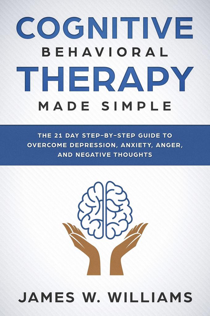 Cognitive Behavioral Therapy: Made Simple - The 21 Day Step by Step Guide to Overcoming Depression Anxiety Anger and Negative Thoughts (Practical Emotional Intelligence Book #3)