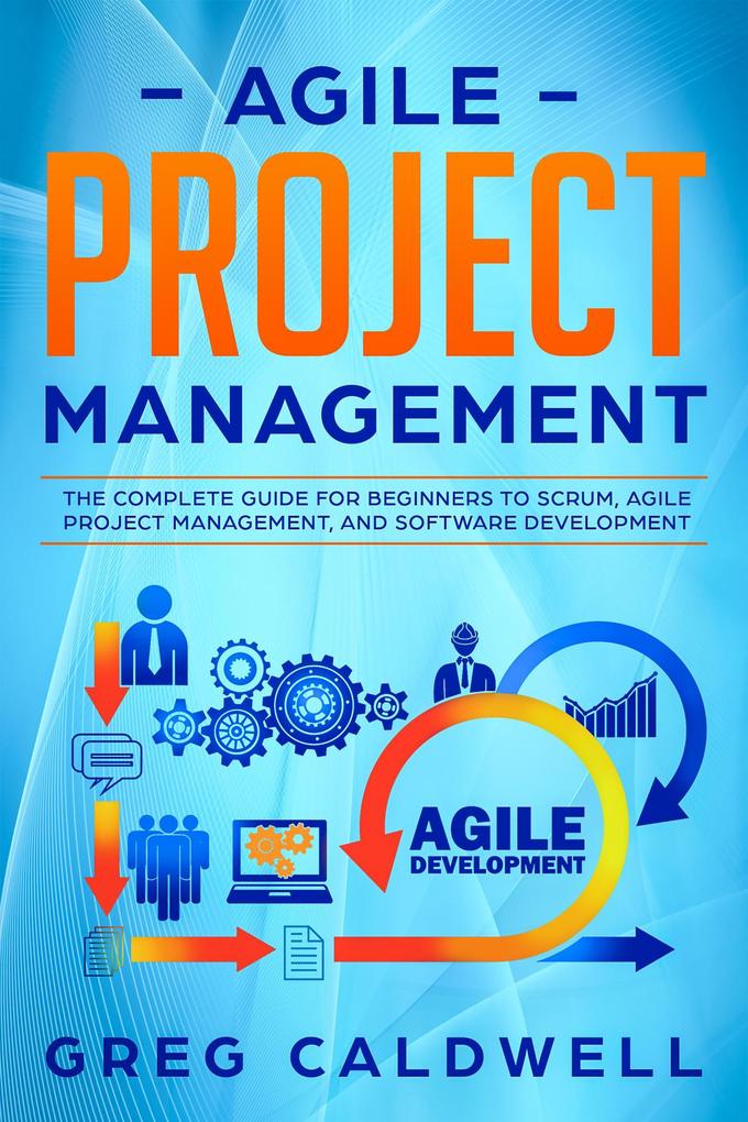 Agile Project Management: The Complete Guide for Beginners to Scrum Agile Project Management and Software Development (Lean Guides with Scrum Sprint Kanban DSDM Xrystal Book #6)
