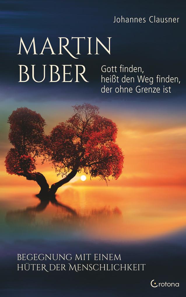 Martin Buber - Gott finden heißt den Weg finden der ohne Grenze ist: Begegnung mit einem Hüter der Menschlichkeit