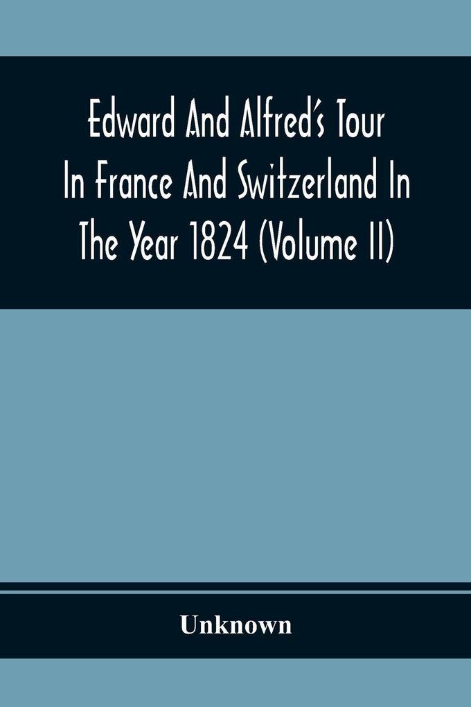 Edward And Alfred'S Tour In France And Switzerland In The Year 1824 (Volume Ii)