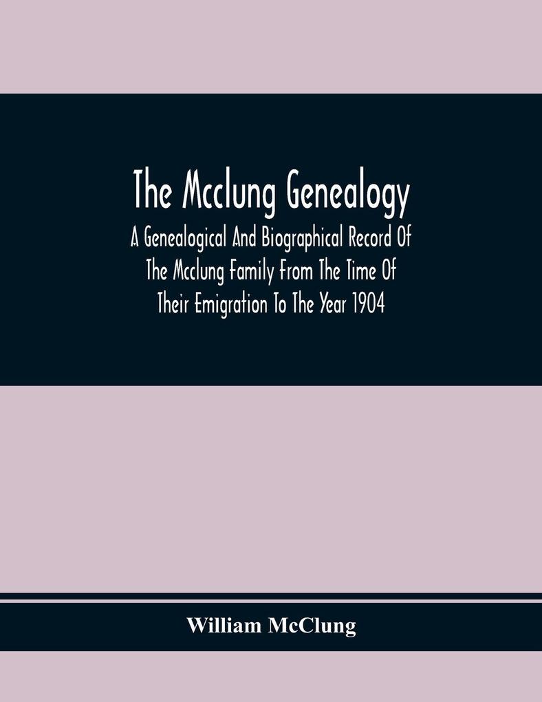 The Mcclung Genealogy. A Genealogical And Biographical Record Of The Mcclung Family From The Time Of Their Emigration To The Year 1904