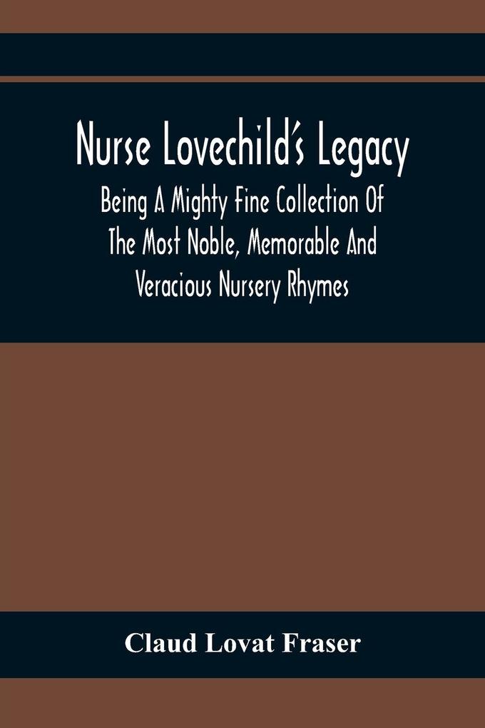 Nurse Lovechild‘S Legacy; Being A Mighty Fine Collection Of The Most Noble Memorable And Veracious Nursery Rhymes
