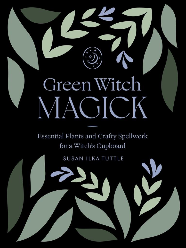 Green Witch Magick: Essential Plants and Crafty Spellwork for a Witch‘s Cupboard