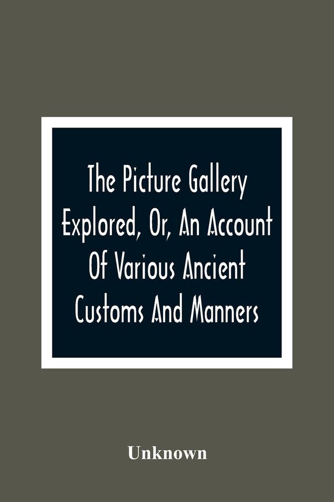 The Picture Gallery Explored Or An Account Of Various Ancient Customs And Manners