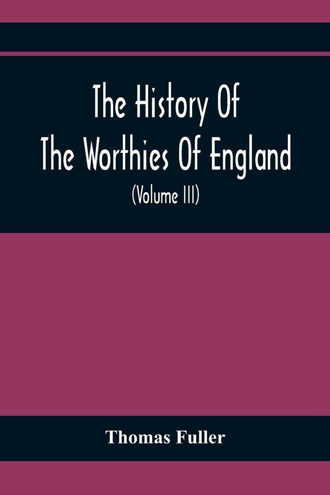 The History Of The Worthies Of England Containing Brief Notices Of the Most celebrated Worthies Of England Who Have Flourished Since The Time Of Fuller With Explanatory Notes And Copious Indexes (Volume Iii)