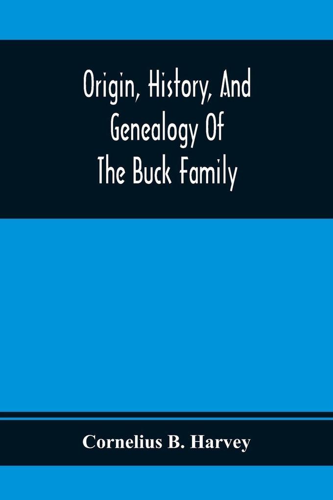 Origin History And Genealogy Of The Buck Family; Including A Brief Narrative Of The Earliest Emigration To And Settlement Of Its Branches In America And A Complete Tracing Of Every Lineal Descendant Of James Buck And Elizabeth Sherman His Wife