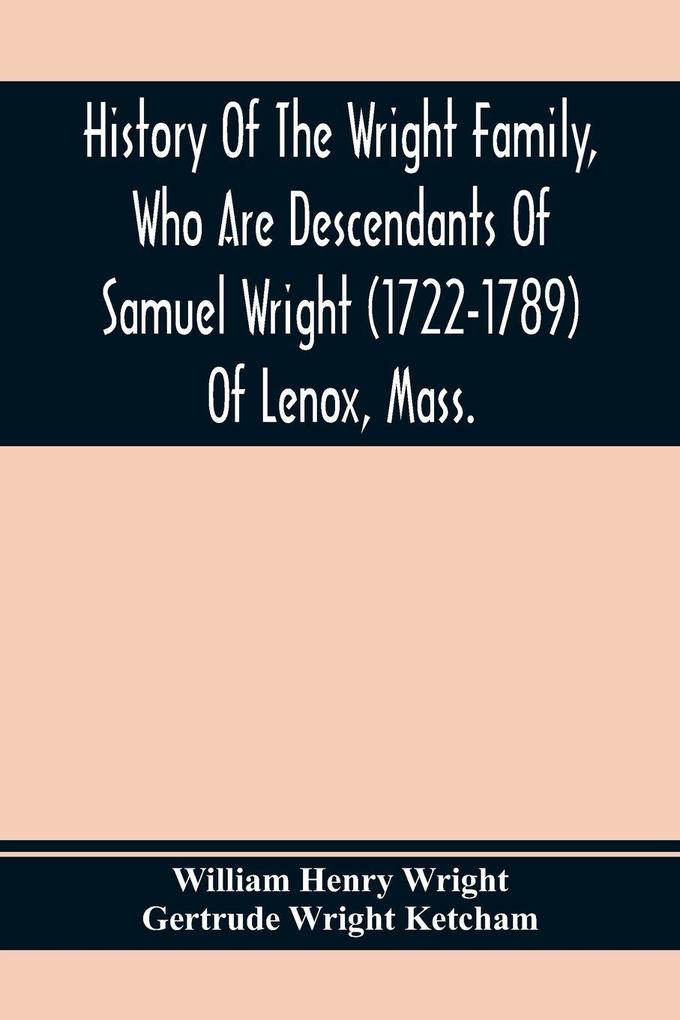 History Of The Wright Family Who Are Descendants Of Samuel Wright (1722-1789) Of Lenox Mass. With Lineage Back To Thomas Wright (1610-1670) Of Wetherfield Conn. (Emigrated 1640) Showing A Direct Line To John Wright Lord Of Kelvedon Hall Essex Eng