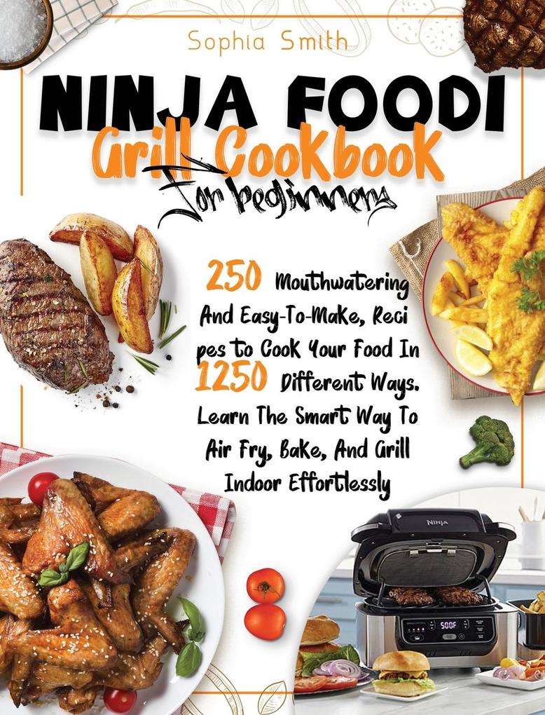 Ninja Foodi Grill Cookbook for Beginners: 250 Mouthwatering And Easy-To-Make Recipes to Cook Your Food In 1250 Different Ways. Learn The Smart Way To