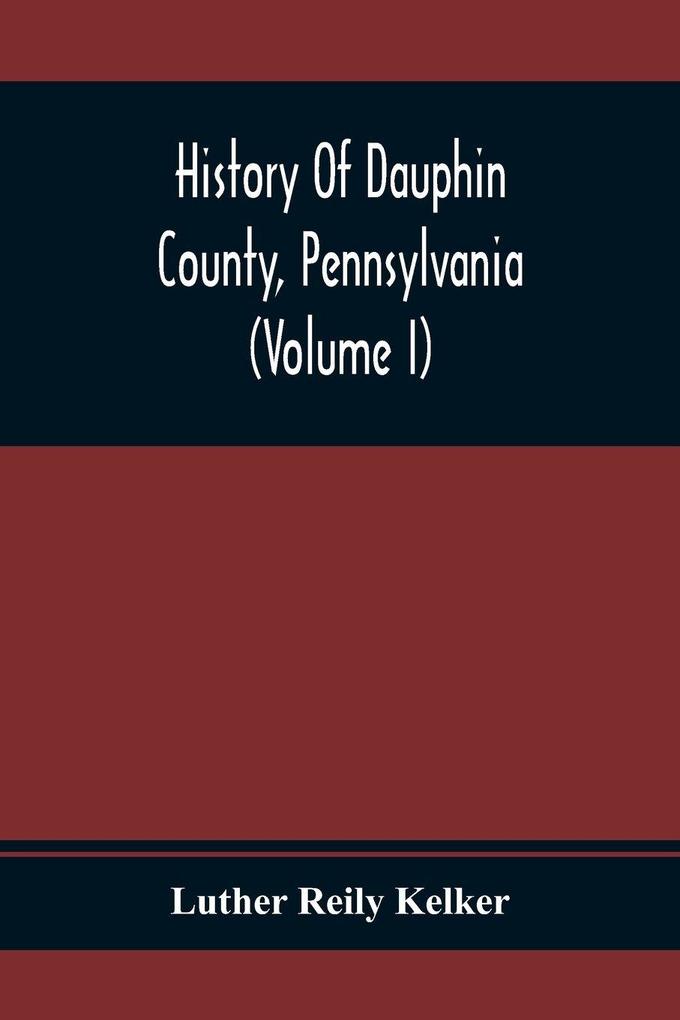 History Of Dauphin County Pennsylvania (Volume I)