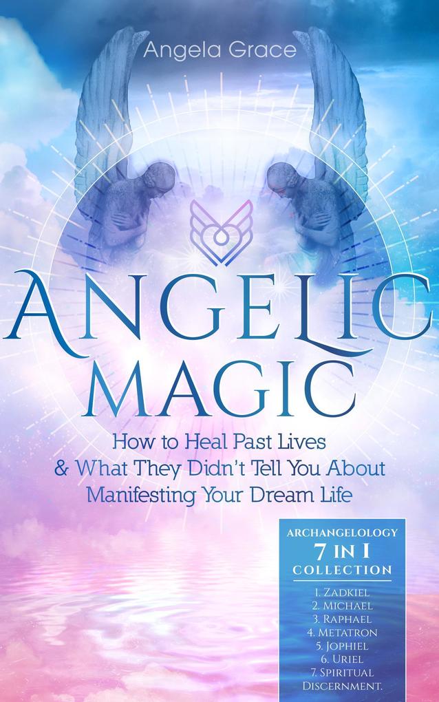 Angelic Magic: How to Heal Past Lives & What They Didn‘t Tell You About Manifesting Your Dream Life (Archangelology)