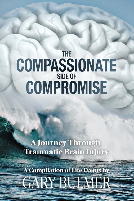 The Compassionate Side of Compromise: A Journey Through Traumatic Brain Injury; A Compilation of Life Events by Gary Bulmer