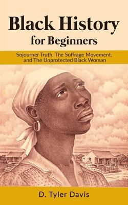 Black History for Beginners: Sojourner Truth The Suffrage Movement and The Unprotected Black Woman
