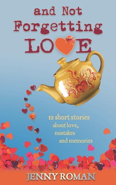 And Not Forgetting Love: 12 short stories about love mistakes and memories