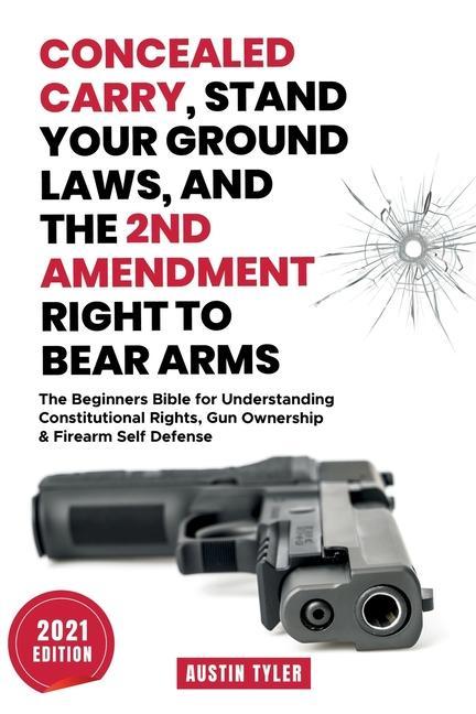 Concealed Carry Stand Your Ground Laws and the 2nd Amendment Right to Bear Arms: The Beginners Bible for Understanding Constitutional Rights Gun Ow