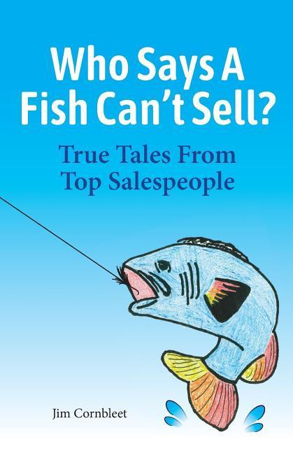 Who Says A Fish Can‘t Sell?: True Tales From Top Salespeople