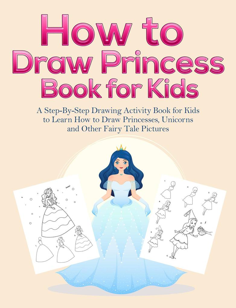 How to Draw Princess Books for Kids: A Step-By-Step Drawing Activity Book for Kids to Learn How to Draw Princesses Unicorns and Other Fairy Tale Pictures