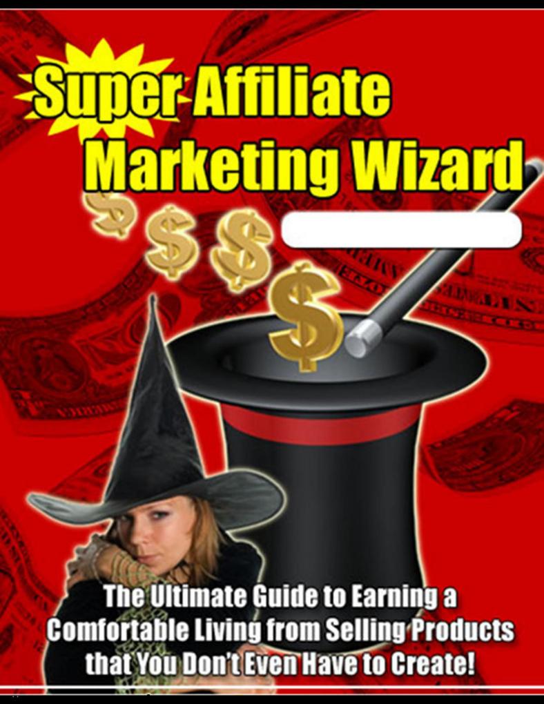 Super Affiliate Marketing Wizard: The Ultimate Guide to Earning a Comfortable Living from Selling Products That You Don‘t Even Have to Create!