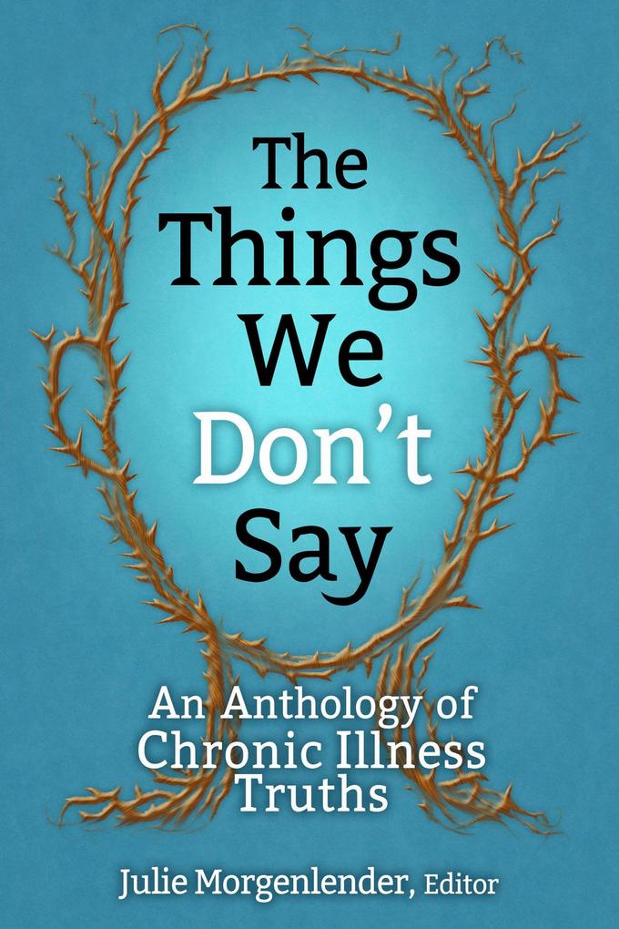 The Things We Don‘t Say: An Anthology of Chronic Illness Truths