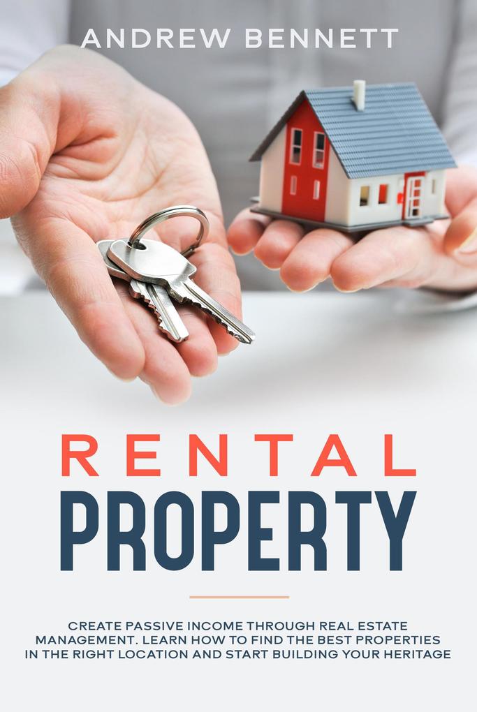 Rental Properties: Create Passive Income through Real Estate Management. Learn How to Find the Best Properties in the Right Location and Start Building Your Heritage