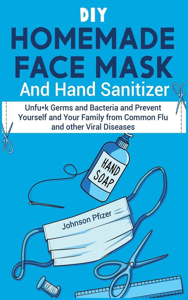 DIY Homemade Face Mask And Hand Sanitizer: Unfu*k Germs and Bacteria and Prevent Yourself and Your Family from Common Flu and other Viral Diseases.