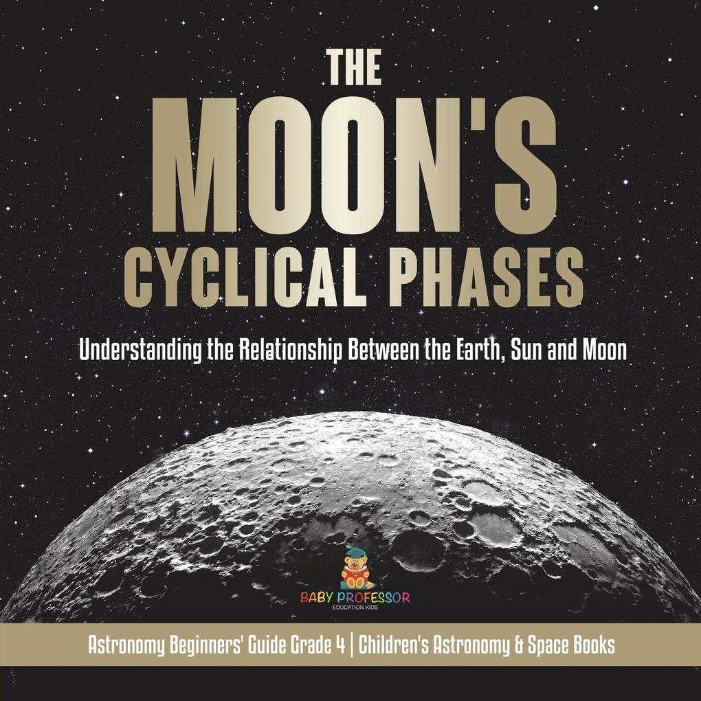 The Moon's Cyclical Phases Understanding the Relationship Between the Earth Sun and Moon | Astronomy Beginners' Guide Grade 4 | Children's Astronomy & Space Books