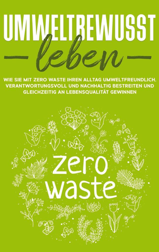 Umweltbewusst leben: Wie Sie mit Zero Waste Ihren Alltag umweltfreundlich verantwortungsvoll und nachhaltig bestreiten und gleichzeitig an Lebensqualität gewinnen