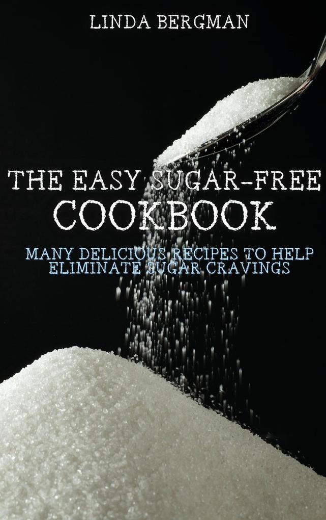 The Easy Sugar-Free Cookbook: Many Delicious Recipes to Help Eliminate Sugar Cravings