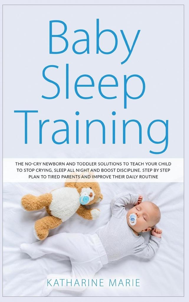 Baby Sleep Training: The No-Cry Newborn and Toddler Solutions to Teach your Child to Stop Crying Sleep All Night and Boost Discipline. Ste