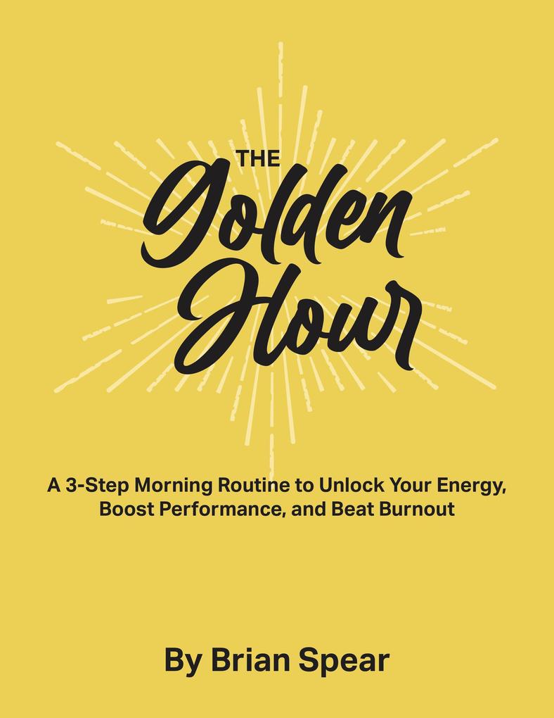 The Golden Hour: A 3-Step Morning Routine to Unlock Your Energy Boost Performance and Beat Burnout