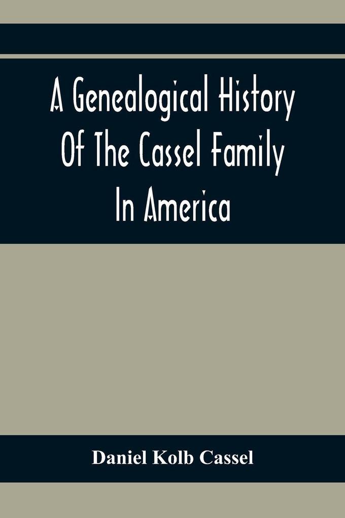 A Genealogical History Of The Cassel Family In America; Being The Descendants Of Julius Kassel Or Yelles Cassel Of Kriesheim Baden Germany