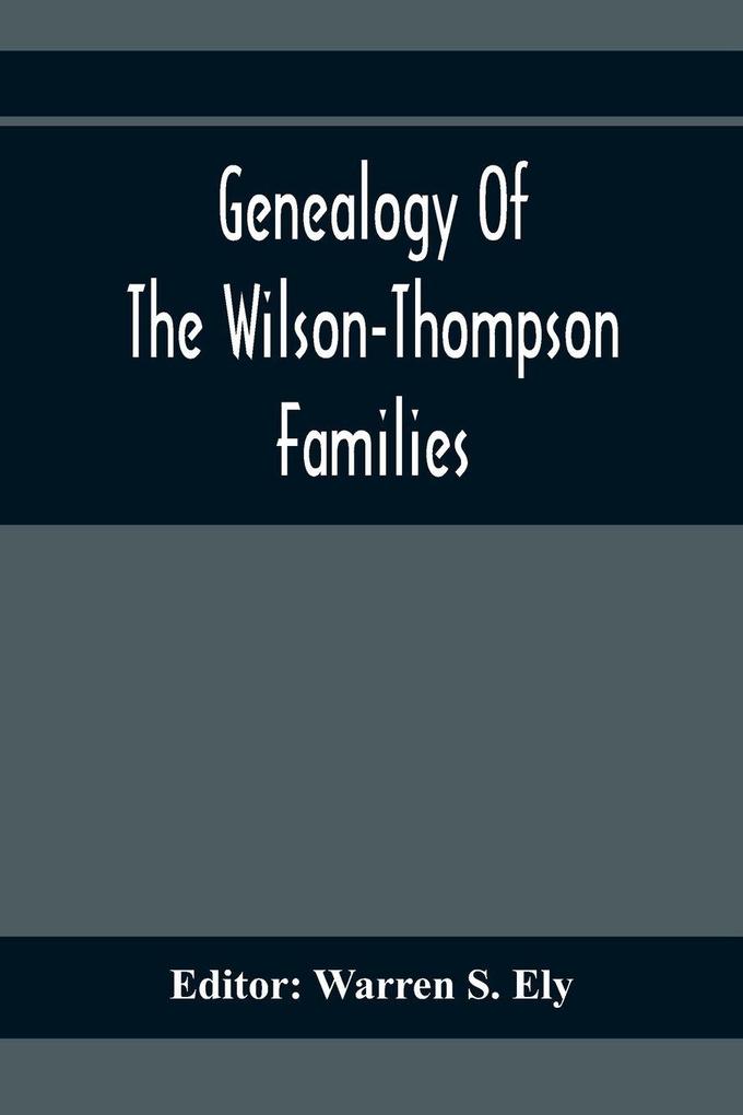 Genealogy Of The Wilson-Thompson Families; Being An Account Of The Descendants Of John Wilson Of County Antrim Ireland Whose Two Sons John And William Founded Homes In Bucks County And Of Elizabeth Mcgraudy Thompson Who With Her Four Sons Came From