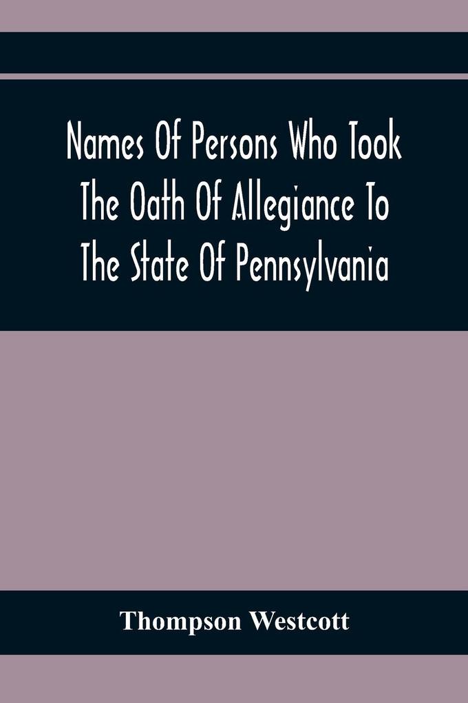Names Of Persons Who Took The Oath Of Allegiance To The State Of Pennsylvania Between The Years 1777 And 1789 With A History Of The Test Laws Of Pennsylvania