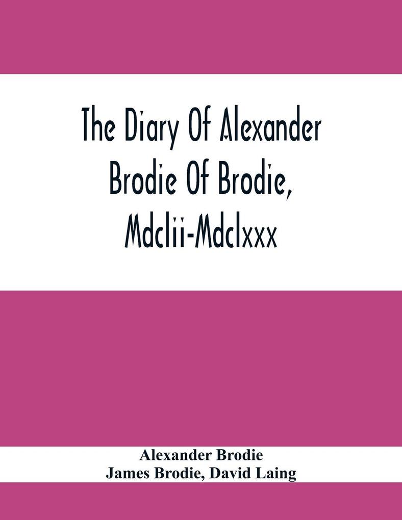 The Diary Of Alexander Brodie Of Brodie Mdclii-Mdclxxx. And Of His Son James Brodie Of Brodie Mdclxxx-Mdclxxxv. Consisting Of Extracts From The Exi