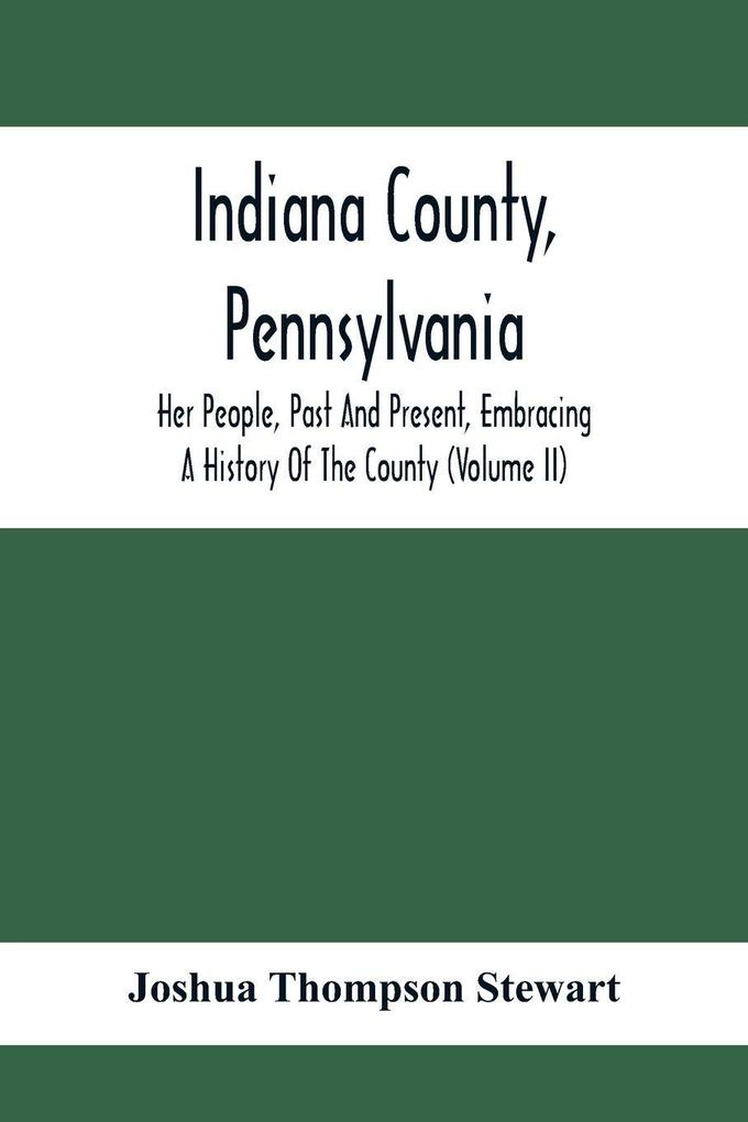 Indiana County Pennsylvania; Her People Past And Present Embracing A History Of The County (Volume Ii)