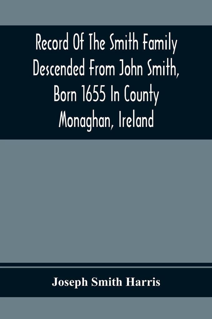 Record Of The Smith Family Descended From John Smith Born 1655 In County Monaghan Ireland
