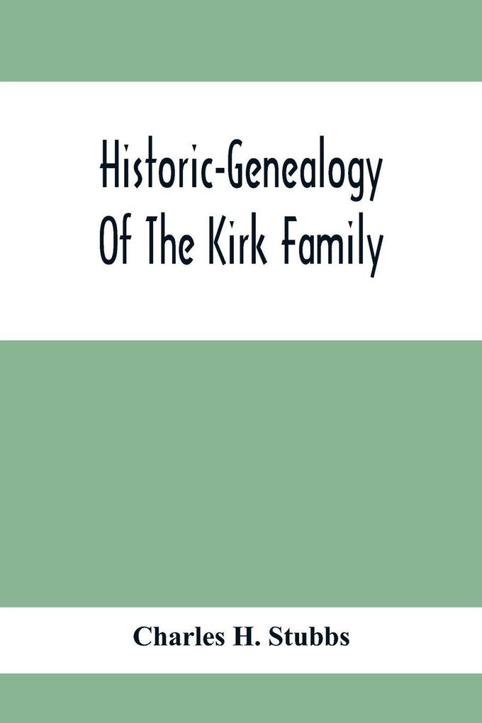 Historic-Genealogy Of The Kirk Family; As Established By Roger Kirk Who Settled In Nottingham Chester County Province Of Pennsylvania About The Year 1714 Containing Impartial Biographical Sketches Of His Descendants So Far As Ascertained Also A Reco