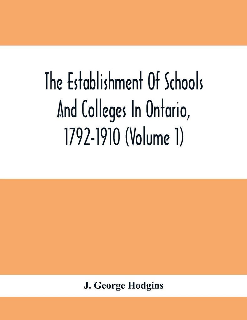 The Establishment Of Schools And Colleges In Ontario 1792-1910 (Volume 1) Part I. The Establishment Of Public And High Schools And Collegiate Institutes In The Cities Of The Province Of Ontario.; Part II. The Establishment Of Public And Grammar Schools I