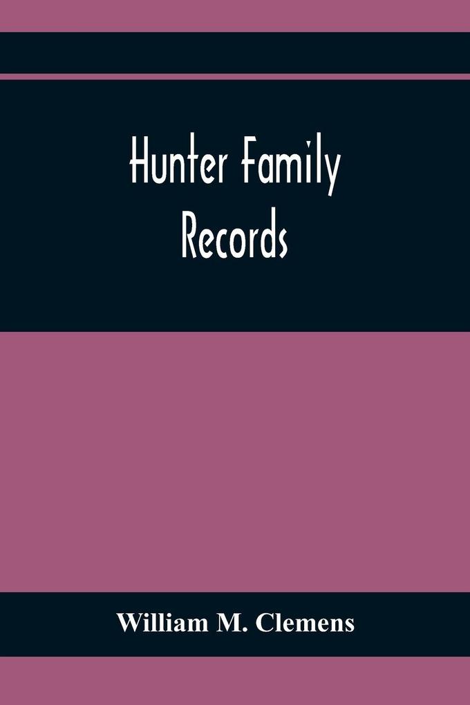 Hunter Family Records: An Account Of The First American Settlers And Colonial Families Of The Name Of Hunter And Other Genealogical And Hist