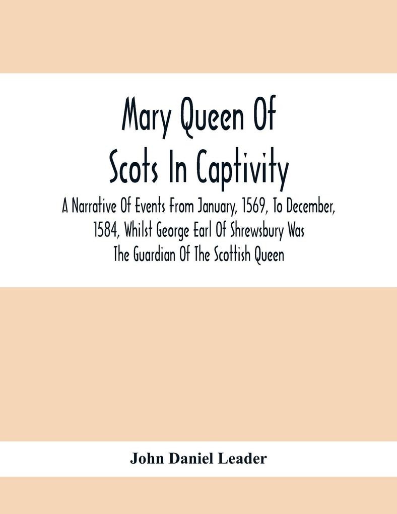 Mary Queen Of Scots In Captivity; A Narrative Of Events From January 1569 To December 1584 Whilst George Earl Of Shrewsbury Was The Guardian Of The Scottish Queen