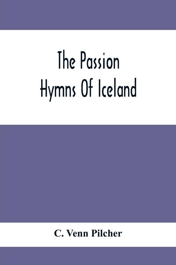 The Passion Hymns Of Iceland Being Translations From The Passion-Hymns Of Hallgrim Petursson And From The Hymns Of The Modern Icelandic Hymn Book