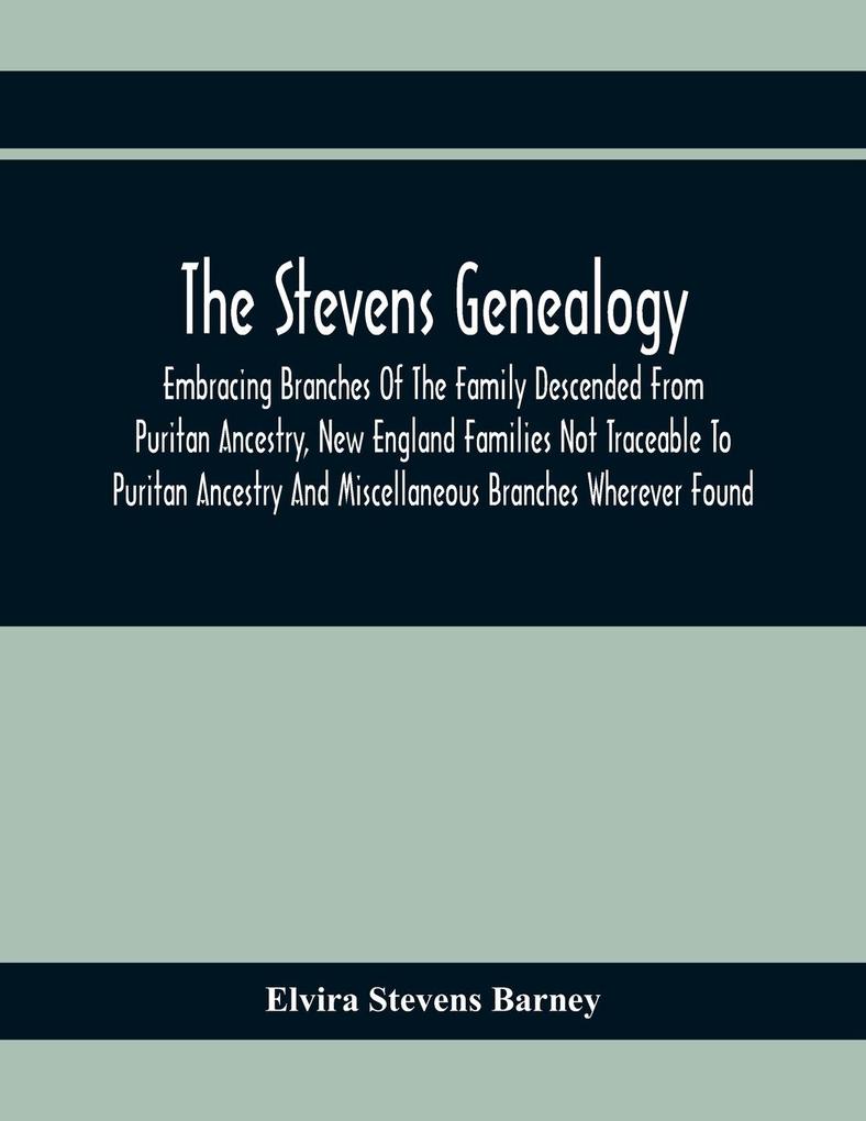 The Stevens Genealogy; Embracing Branches Of The Family Descended From Puritan Ancestry New England Families Not Traceable To Puritan Ancestry And Miscellaneous Branches Wherever Found