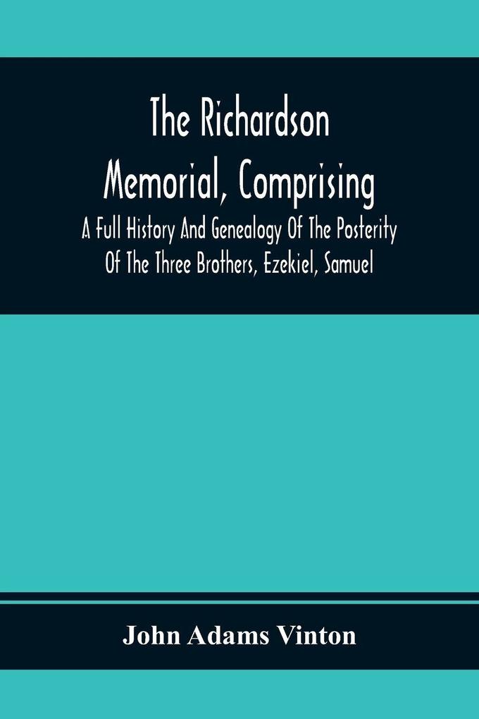 The Richardson Memorial Comprising A Full History And Genealogy Of The Posterity Of The Three Brothers Ezekiel Samuel And Thomas Richardson Who Came From England And United With Others In The Foundation Of Woburn Massachusetts In The Year 1641 Of