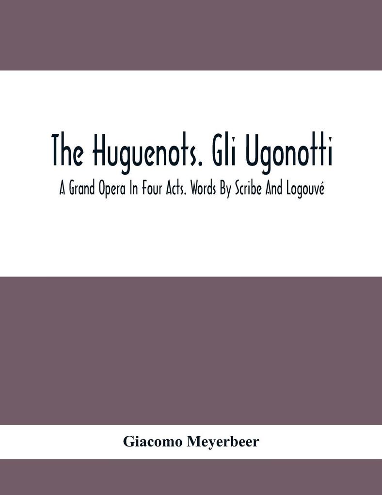 The Huguenots. Gli Ugonotti. A Grand Opera In Four Acts. Words By Scribe And Logouvé